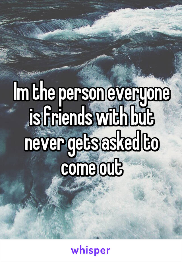 Im the person everyone is friends with but never gets asked to come out