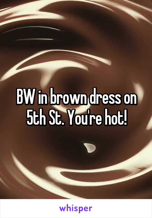 BW in brown dress on 5th St. You're hot!