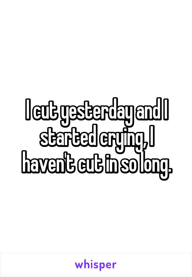 I cut yesterday and I started crying, I haven't cut in so long.