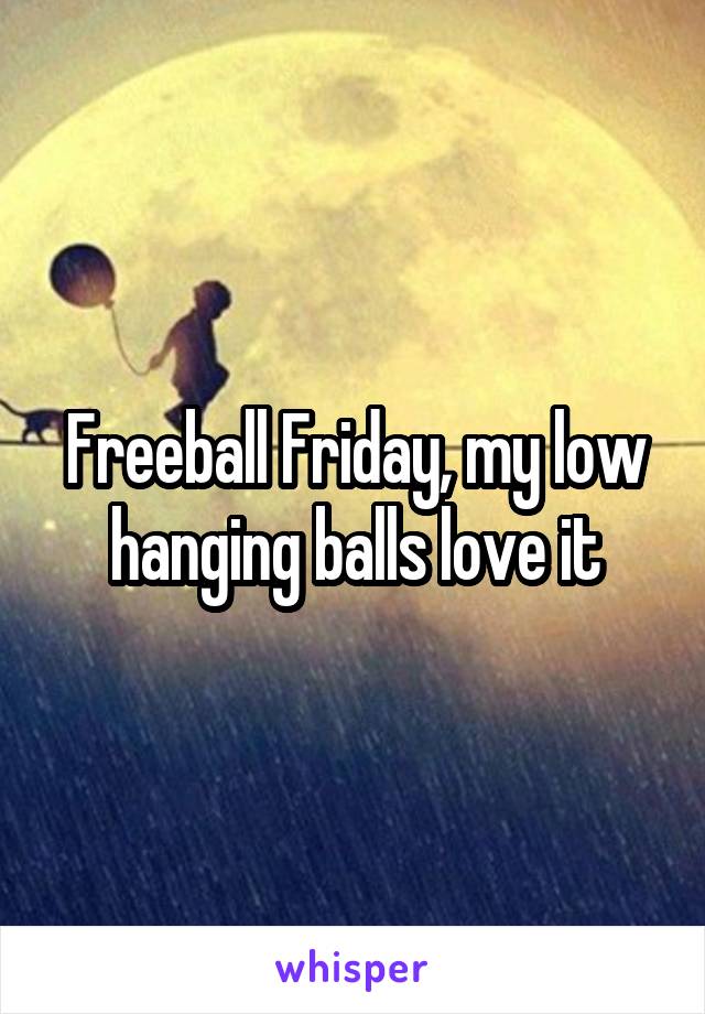 Freeball Friday, my low hanging balls love it