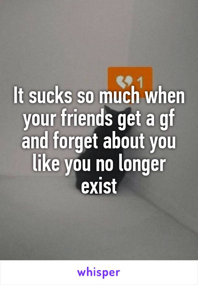 It sucks so much when your friends get a gf and forget about you like you no longer exist