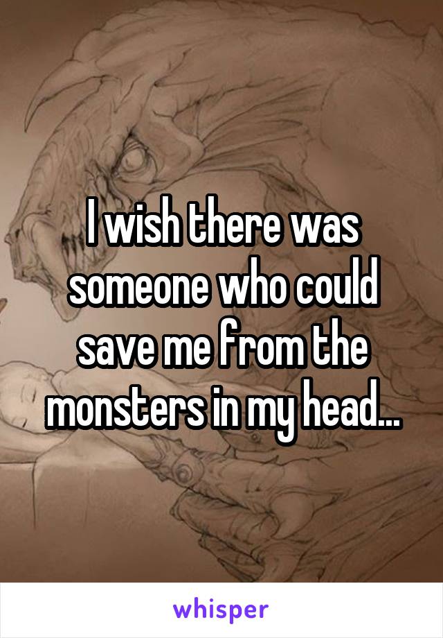 I wish there was someone who could save me from the monsters in my head...