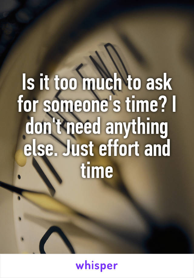 Is it too much to ask for someone's time? I don't need anything else. Just effort and time
 