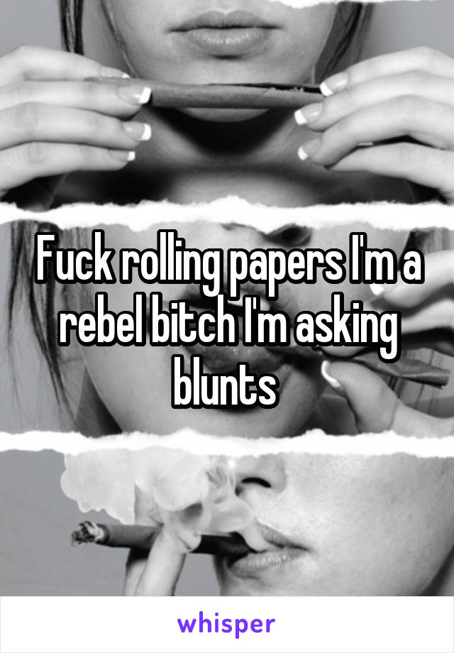 Fuck rolling papers I'm a rebel bitch I'm asking blunts 