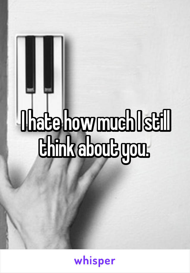 I hate how much I still think about you. 