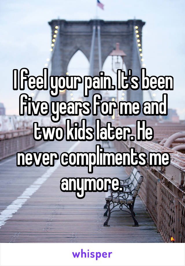 I feel your pain. It's been five years for me and two kids later. He never compliments me anymore. 