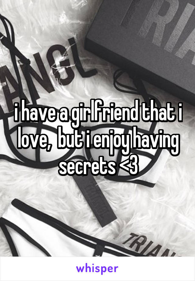 i have a girlfriend that i love,  but i enjoy having secrets <3