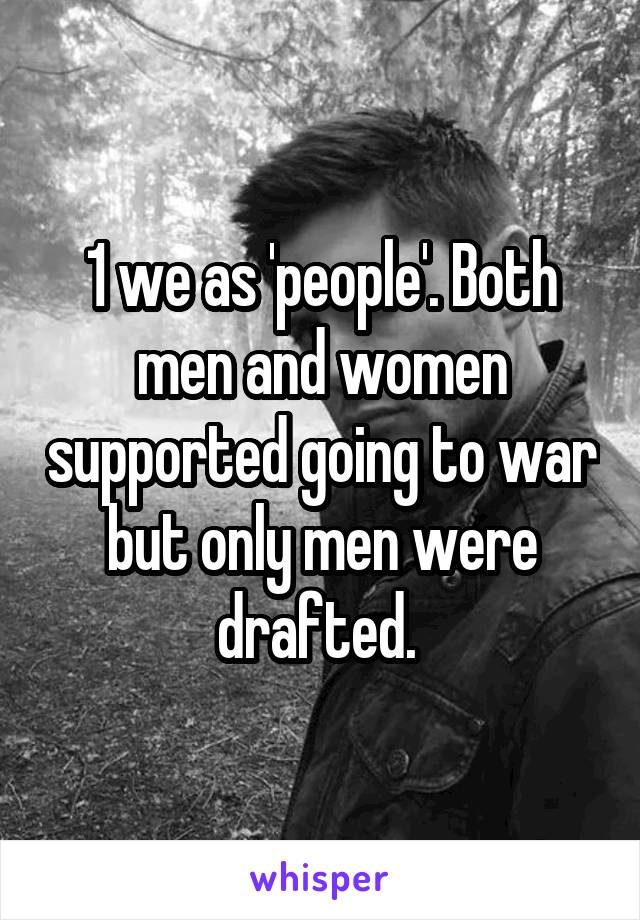 1 we as 'people'. Both men and women supported going to war but only men were drafted. 