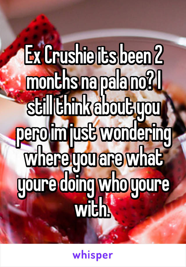 Ex Crushie its been 2 months na pala no? I still think about you pero im just wondering where you are what youre doing who youre with. 