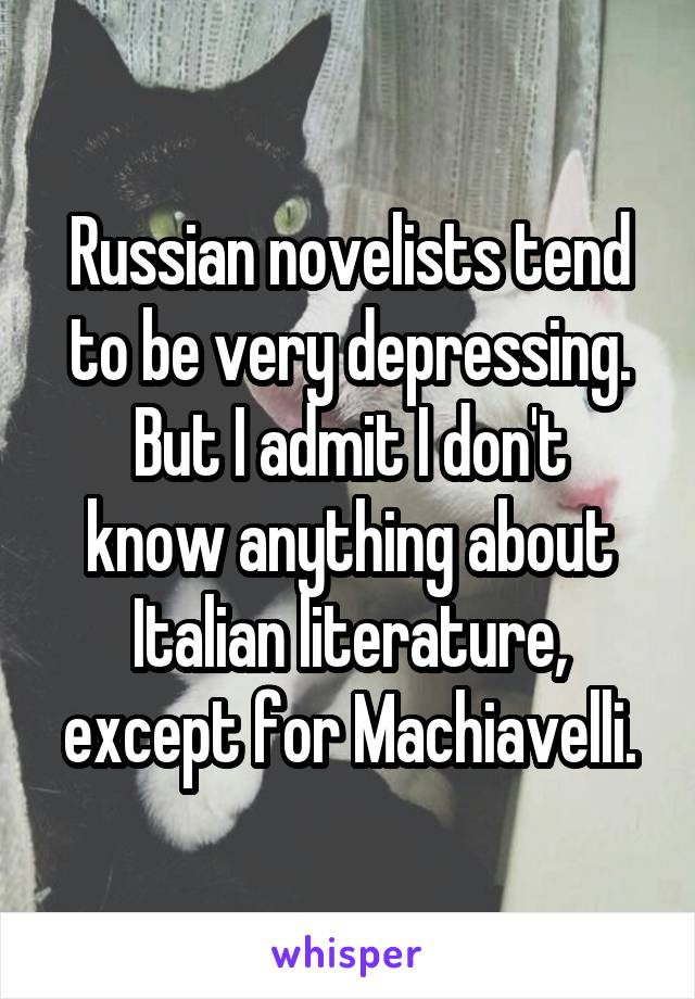 Russian novelists tend to be very depressing.
But I admit I don't know anything about Italian literature, except for Machiavelli.