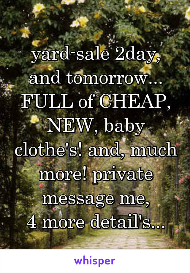 yard-sale 2day, and tomorrow... FULL of CHEAP, NEW, baby clothe's! and, much more! private message me,
4 more detail's...