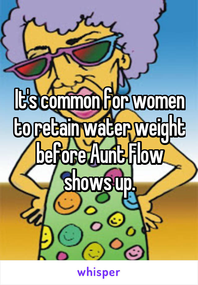 It's common for women to retain water weight before Aunt Flow shows up.