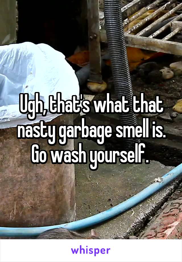 Ugh, that's what that nasty garbage smell is. Go wash yourself. 