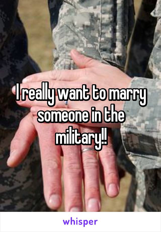 I really want to marry someone in the military!!