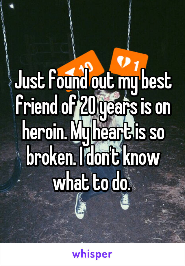 Just found out my best friend of 20 years is on heroin. My heart is so broken. I don't know what to do. 