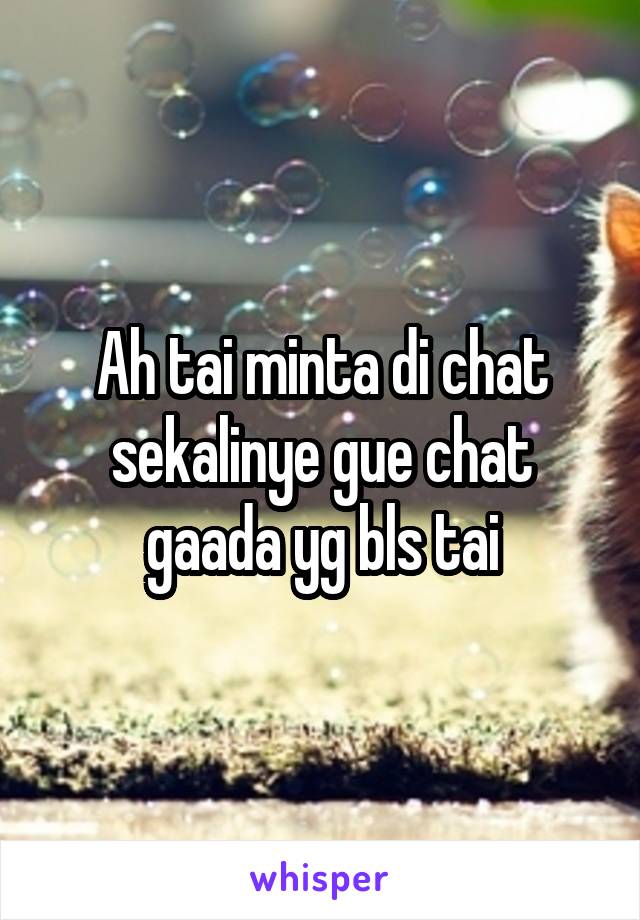 Ah tai minta di chat sekalinye gue chat gaada yg bls tai