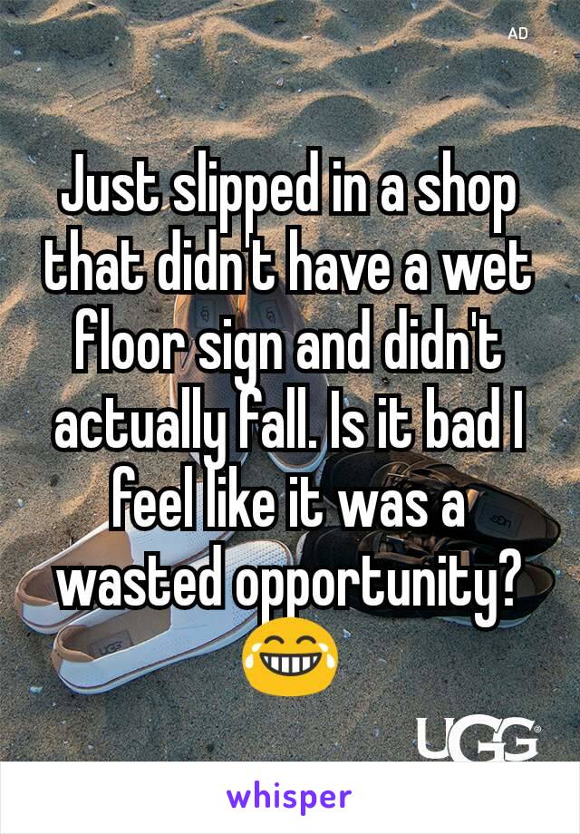 Just slipped in a shop that didn't have a wet floor sign and didn't actually fall. Is it bad I feel like it was a wasted opportunity? 😂