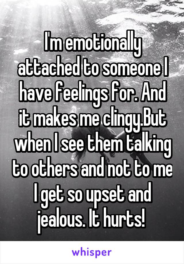 I'm emotionally attached to someone I have feelings for. And it makes me clingy.But when I see them talking to others and not to me I get so upset and jealous. It hurts! 