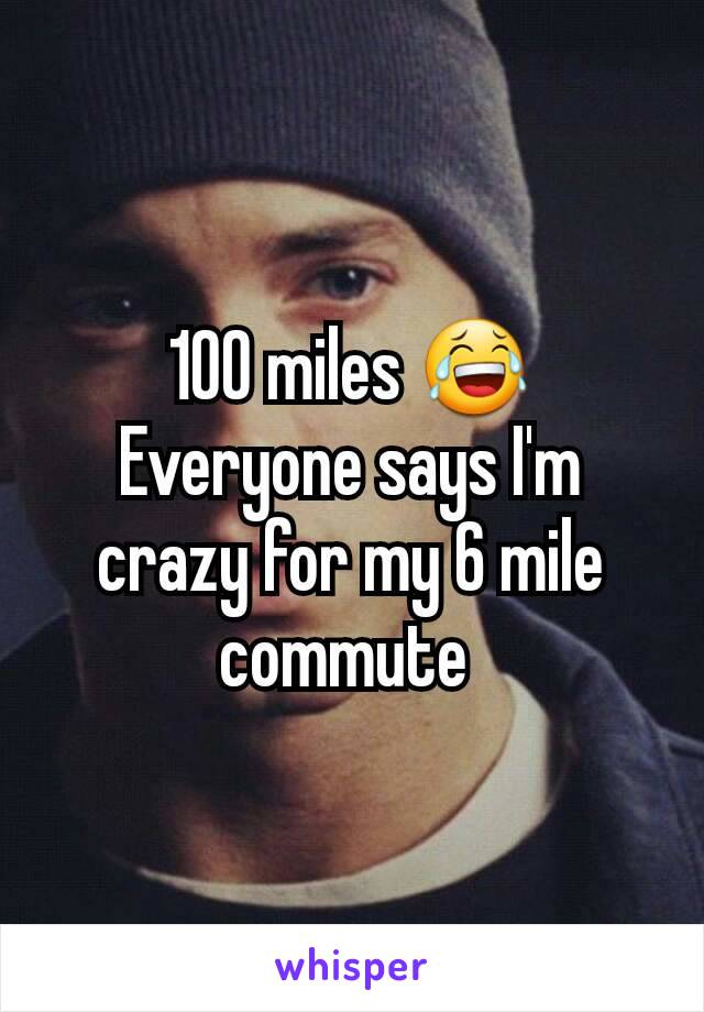 100 miles 😂
Everyone says I'm crazy for my 6 mile commute 