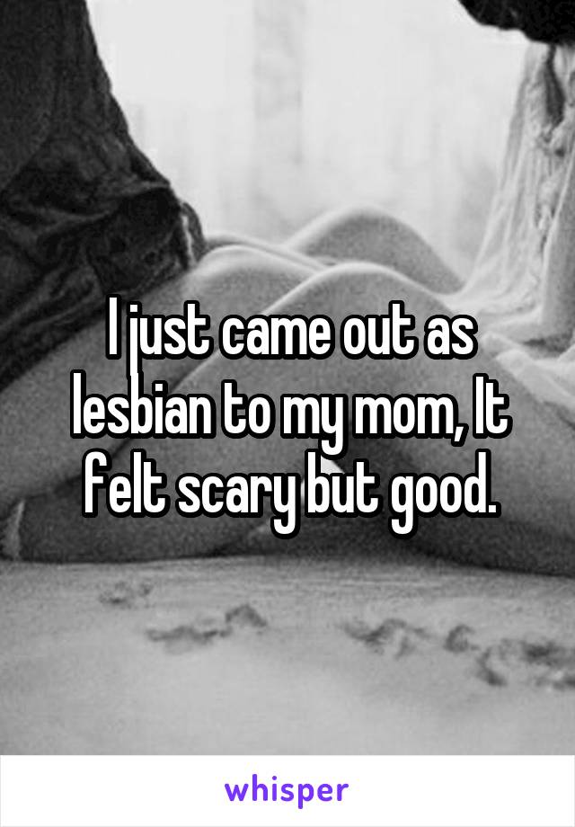 I just came out as lesbian to my mom, It felt scary but good.