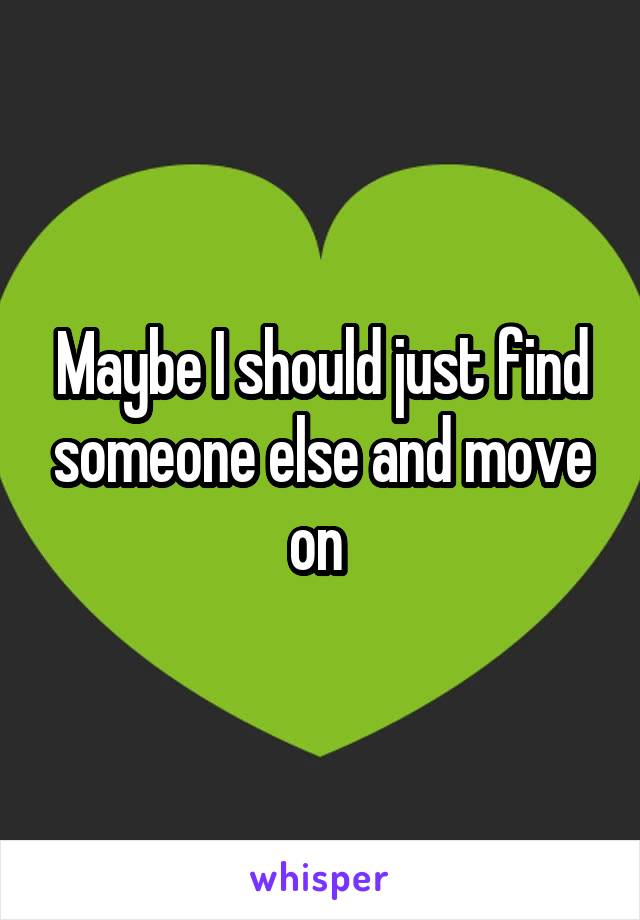 Maybe I should just find someone else and move on 