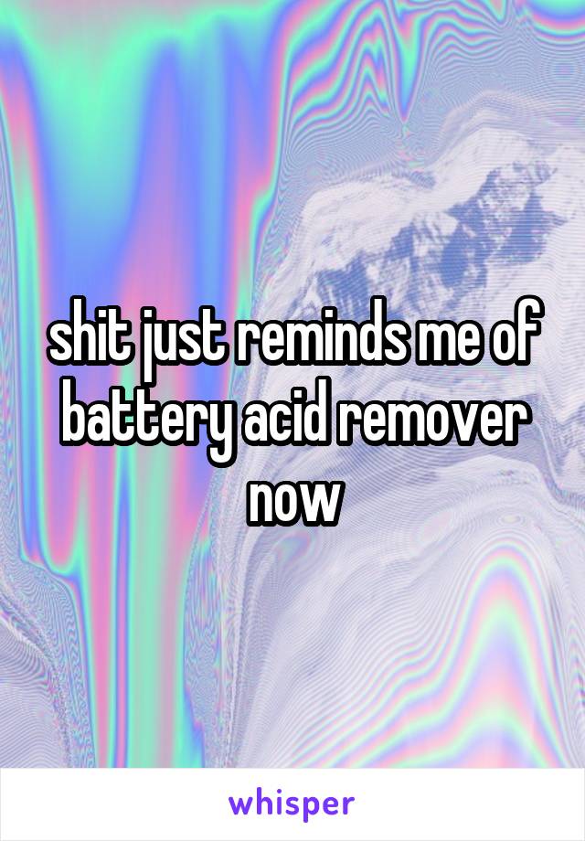 shit just reminds me of battery acid remover now