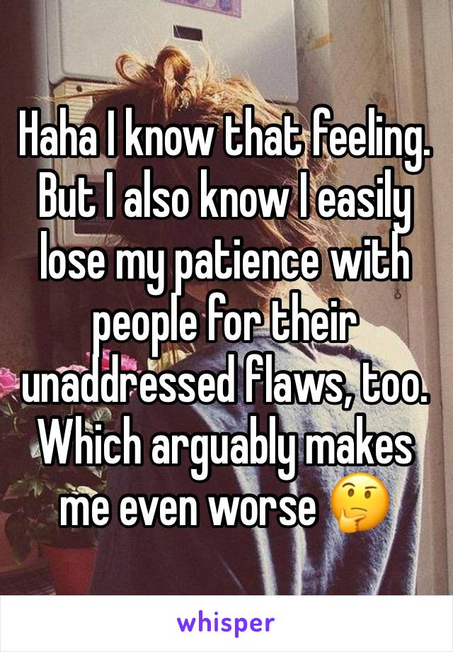 Haha I know that feeling. But I also know I easily lose my patience with people for their unaddressed flaws, too. Which arguably makes me even worse 🤔