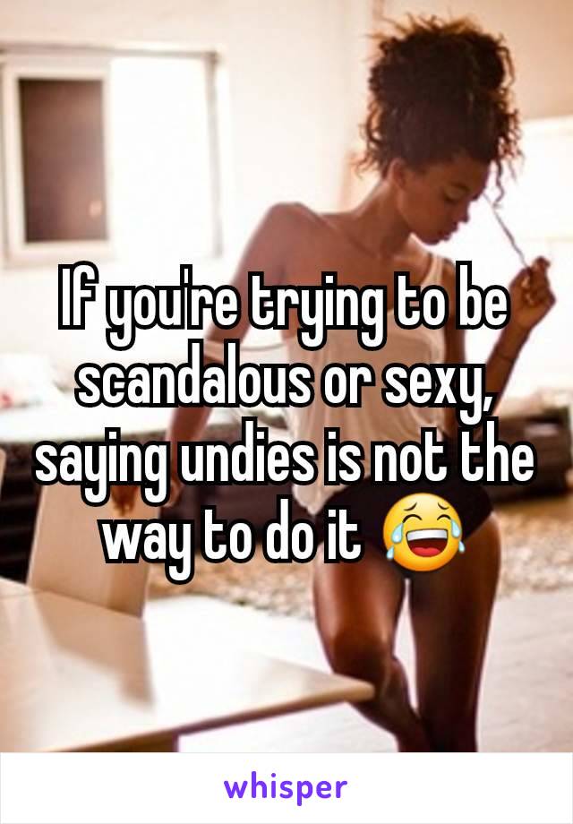 If you're trying to be scandalous or sexy, saying undies is not the way to do it 😂