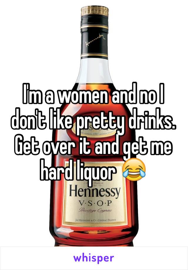 I'm a women and no I don't like pretty drinks. Get over it and get me hard liquor 😂