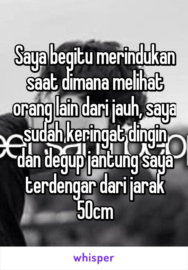 Saya begitu merindukan saat dimana melihat orang lain dari jauh, saya sudah keringat dingin dan degup jantung saya terdengar dari jarak 50cm