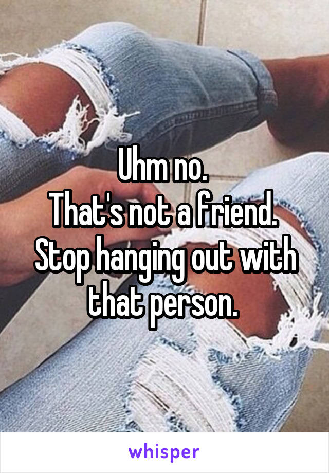 Uhm no. 
That's not a friend. 
Stop hanging out with that person. 