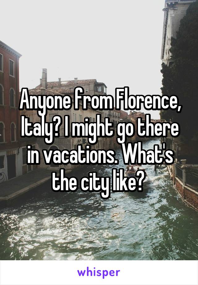 Anyone from Florence, Italy? I might go there in vacations. What's the city like? 