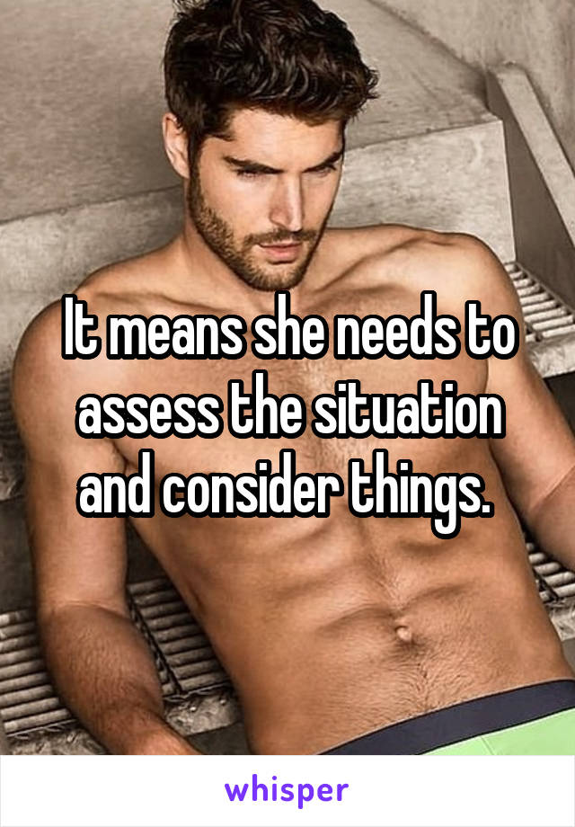 It means she needs to assess the situation and consider things. 