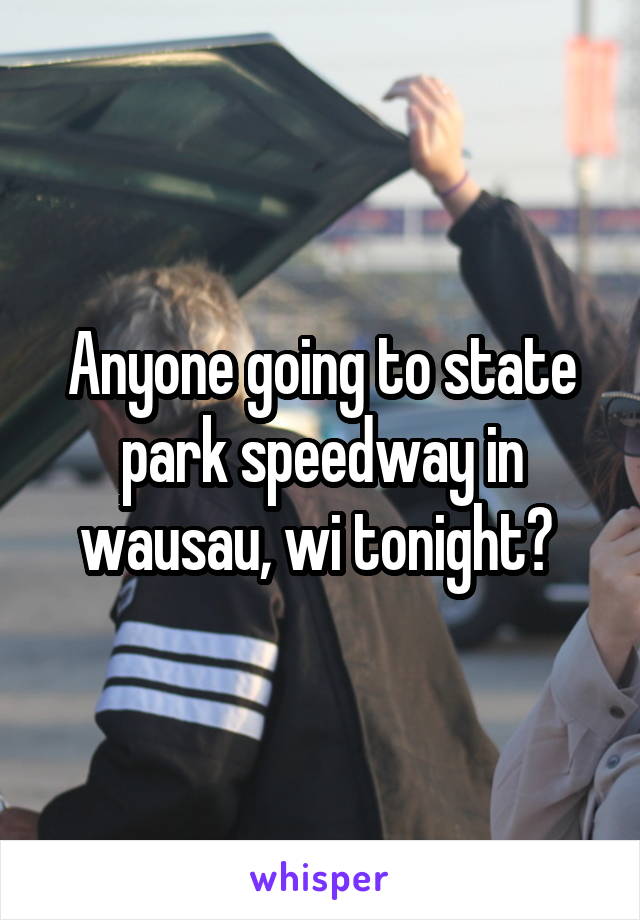 Anyone going to state park speedway in wausau, wi tonight? 