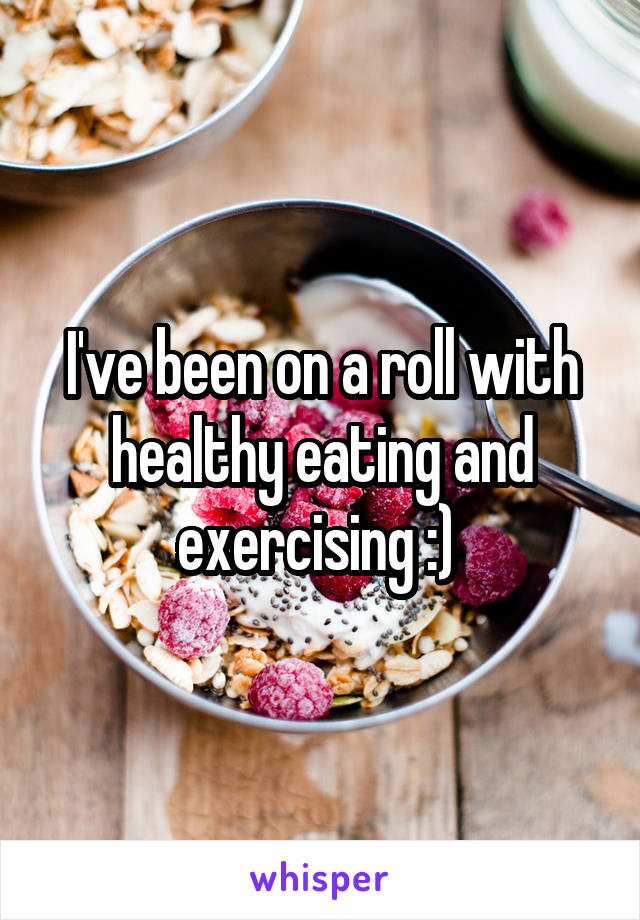 I've been on a roll with healthy eating and exercising :) 