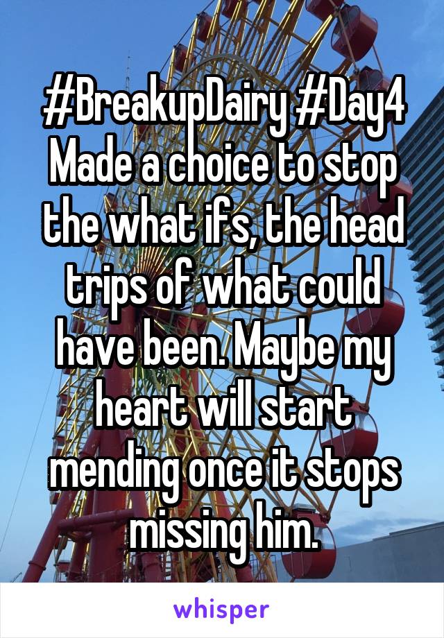 #BreakupDairy #Day4 Made a choice to stop the what ifs, the head trips of what could have been. Maybe my heart will start mending once it stops missing him.