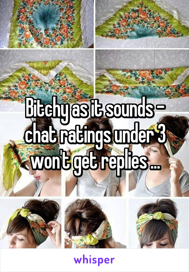 Bitchy as it sounds - chat ratings under 3 won't get replies ...