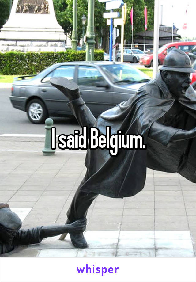 I said Belgium.