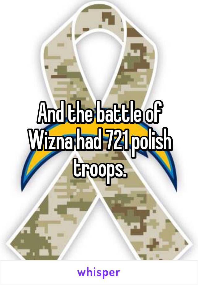 And the battle of Wizna had 721 polish troops.
