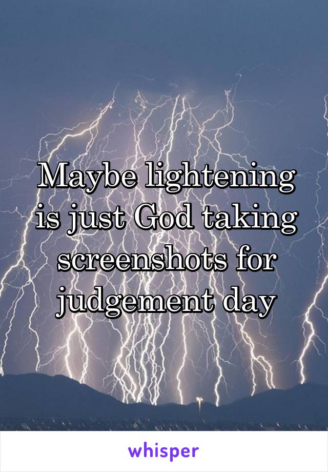 Maybe lightening is just God taking screenshots for judgement day