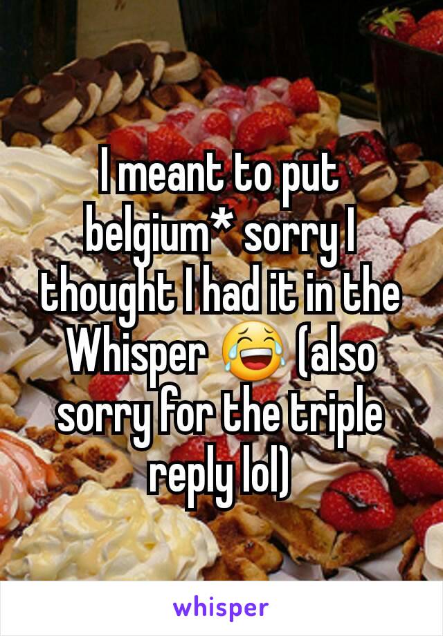 I meant to put belgium* sorry I thought I had it in the Whisper 😂 (also sorry for the triple reply lol)