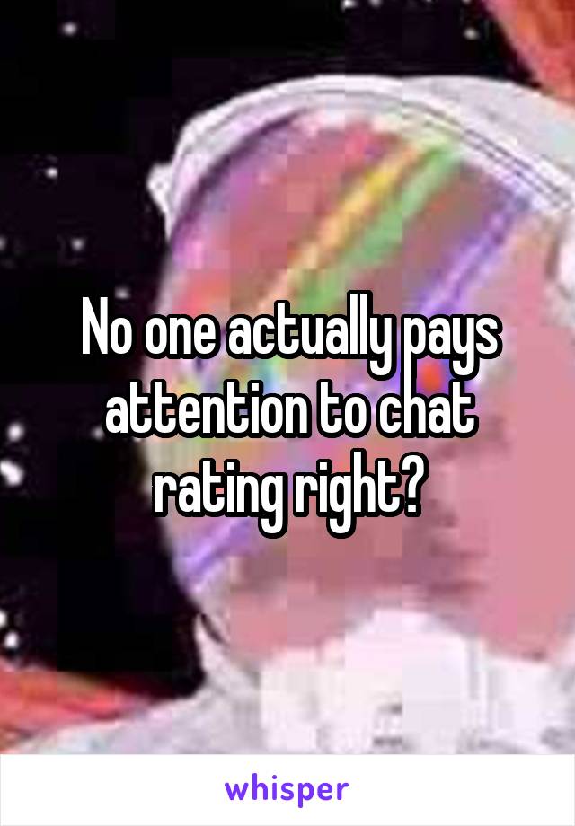 No one actually pays attention to chat rating right?