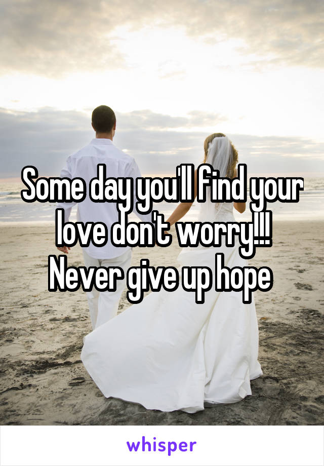 Some day you'll find your love don't worry!!! Never give up hope 