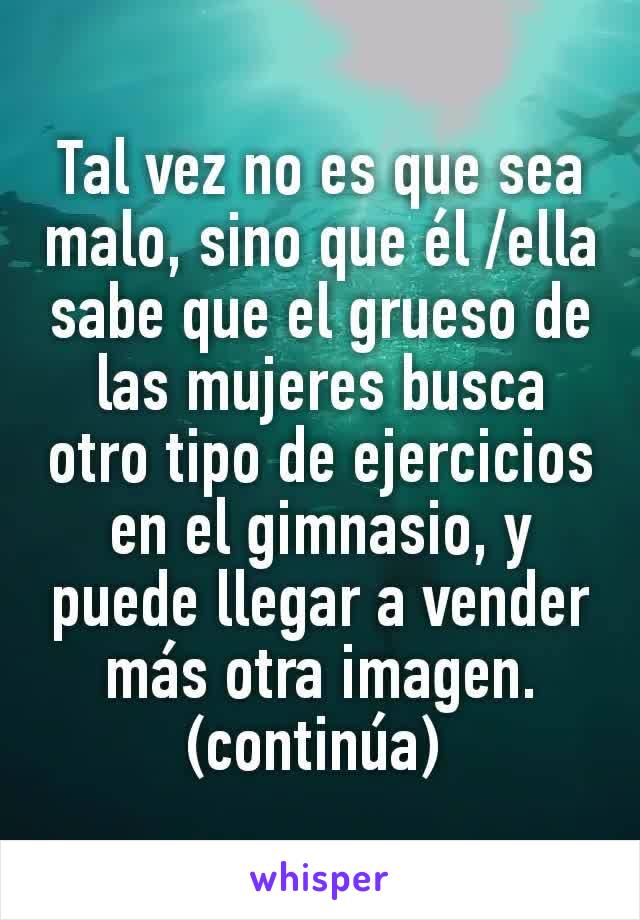 Tal vez no es que sea malo, sino que él /ella sabe que el grueso de las mujeres busca otro tipo de ejercicios en el gimnasio, y puede llegar a vender más otra imagen. (continúa) 