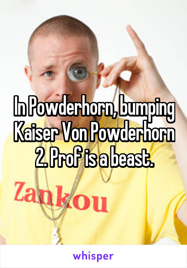 In Powderhorn, bumping Kaiser Von Powderhorn 2. Prof is a beast.