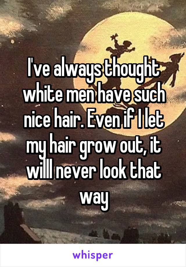 I've always thought white men have such nice hair. Even if I let my hair grow out, it willl never look that way