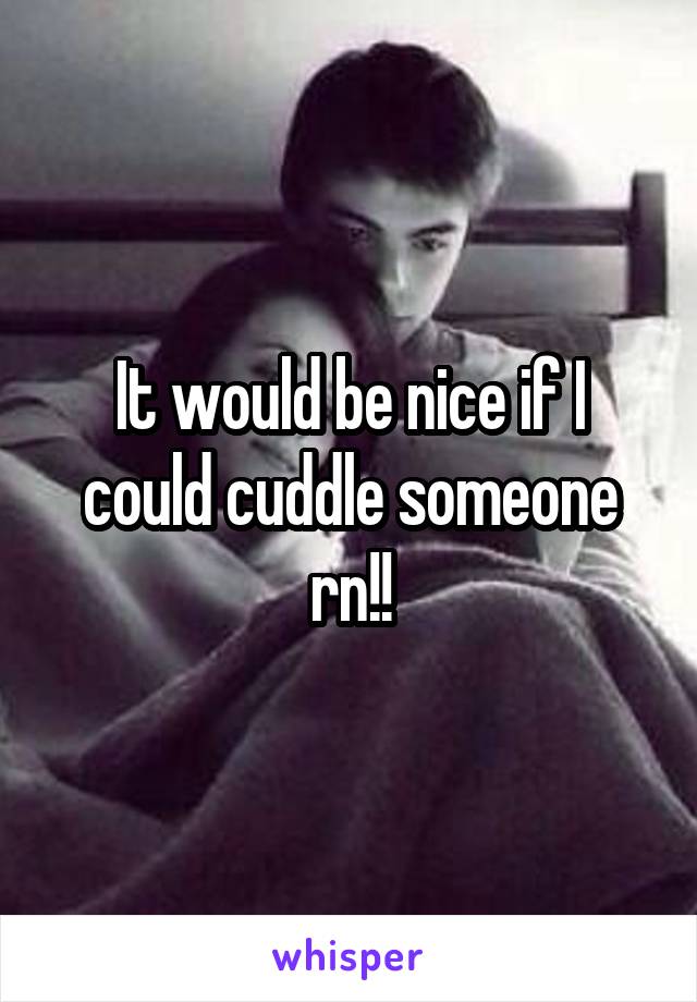 It would be nice if I could cuddle someone rn!!