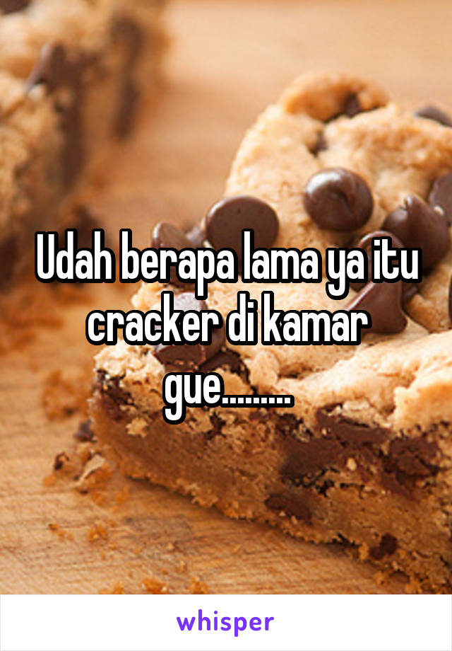 Udah berapa lama ya itu cracker di kamar gue.........