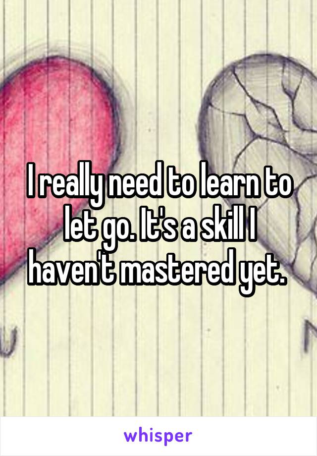 I really need to learn to let go. It's a skill I haven't mastered yet. 