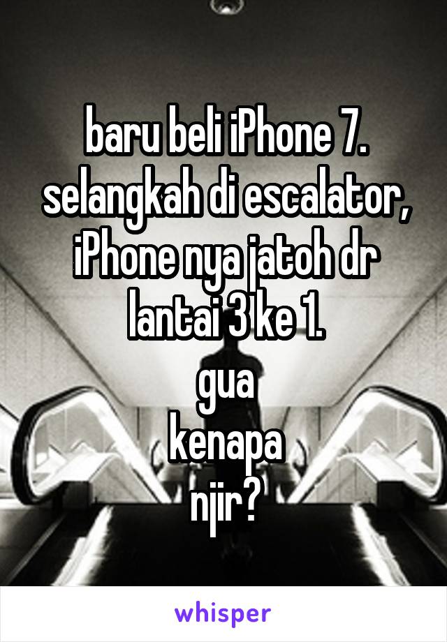 baru beli iPhone 7. selangkah di escalator, iPhone nya jatoh dr lantai 3 ke 1.
gua
kenapa
njir?